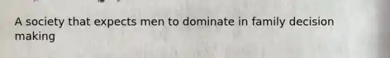 A society that expects men to dominate in family decision making