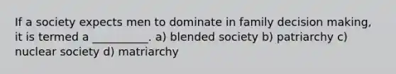 If a society expects men to dominate in family decision making, it is termed a __________. a) blended society b) patriarchy c) nuclear society d) matriarchy