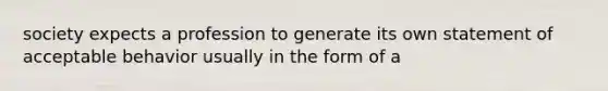 society expects a profession to generate its own statement of acceptable behavior usually in the form of a