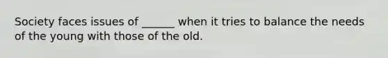 Society faces issues of ______ when it tries to balance the needs of the young with those of the old.