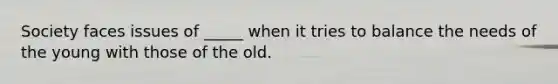 Society faces issues of _____ when it tries to balance the needs of the young with those of the old.