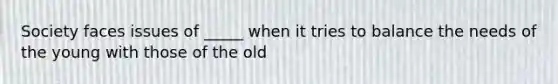 Society faces issues of _____ when it tries to balance the needs of the young with those of the old