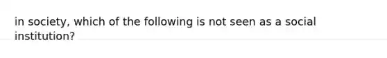 in society, which of the following is not seen as a social institution?