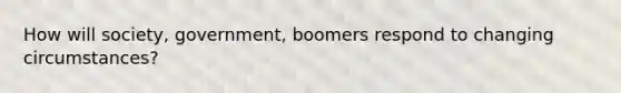 How will society, government, boomers respond to changing circumstances?