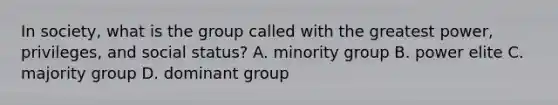 In society, what is the group called with the greatest power, privileges, and social status? A. minority group B. power elite C. majority group D. dominant group