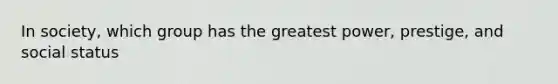 In society, which group has the greatest power, prestige, and social status