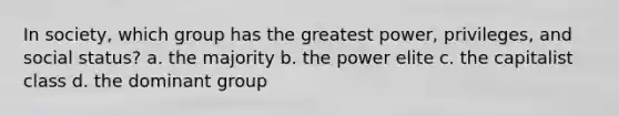 In society, which group has the greatest power, privileges, and social status? a. the majority b. the power elite c. the capitalist class d. the dominant group