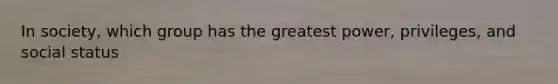 In society, which group has the greatest power, privileges, and social status