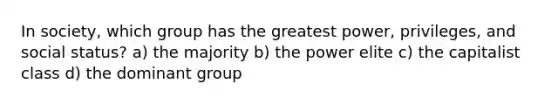 In society, which group has the greatest power, privileges, and social status? a) the majority b) the power elite c) the capitalist class d) the dominant group