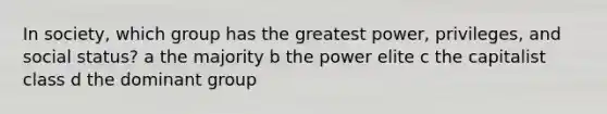 In society, which group has the greatest power, privileges, and social status? a the majority b the power elite c the capitalist class d the dominant group