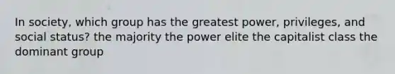 In society, which group has the greatest power, privileges, and social status? the majority the power elite the capitalist class the dominant group