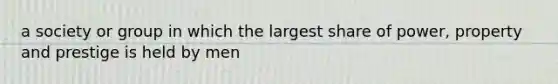 a society or group in which the largest share of power, property and prestige is held by men