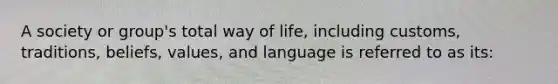 A society or group's total way of life, including customs, traditions, beliefs, values, and language is referred to as its: