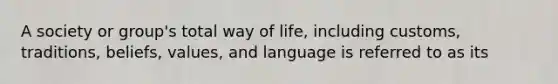 A society or group's total way of life, including customs, traditions, beliefs, values, and language is referred to as its