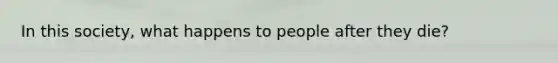 In this society, what happens to people after they die?