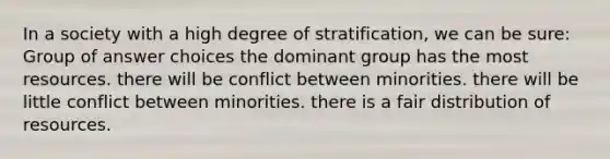 In a society with a high degree of stratification, we can be sure: Group of answer choices the dominant group has the most resources. there will be conflict between minorities. there will be little conflict between minorities. there is a fair distribution of resources.