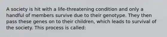 A society is hit with a life-threatening condition and only a handful of members survive due to their genotype. They then pass these genes on to their children, which leads to survival of the society. This process is called: