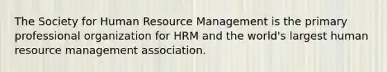 The Society for Human Resource Management is the primary professional organization for HRM and the world's largest human resource management association.