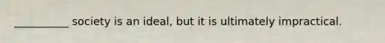 __________ society is an ideal, but it is ultimately impractical.