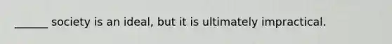 ______ society is an ideal, but it is ultimately impractical.