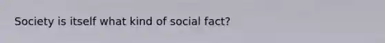 Society is itself what kind of social fact?