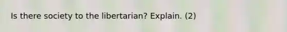 Is there society to the libertarian? Explain. (2)