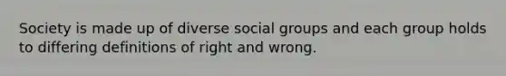 Society is made up of diverse social groups and each group holds to differing definitions of right and wrong.