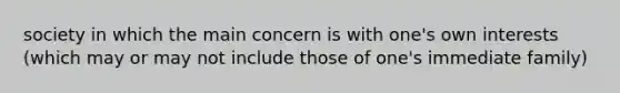 society in which the main concern is with one's own interests (which may or may not include those of one's immediate family)