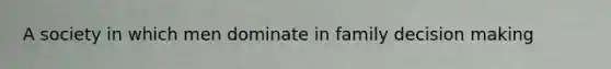 A society in which men dominate in family decision making