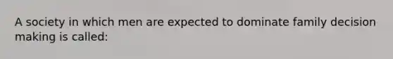 A society in which men are expected to dominate family decision making is called: