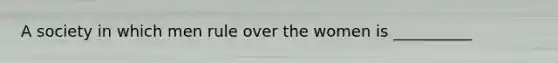 A society in which men rule over the women is __________