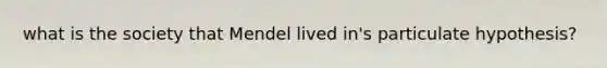 what is the society that Mendel lived in's particulate hypothesis?