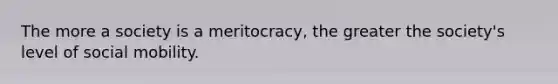 The more a society is a meritocracy, the greater the society's level of social mobility.