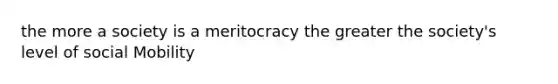 the more a society is a meritocracy the greater the society's level of social Mobility