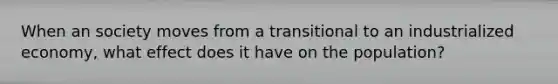 When an society moves from a transitional to an industrialized economy, what effect does it have on the population?