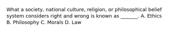 What a society, national culture, religion, or philosophical belief system considers right and wrong is known as _______. A. Ethics B. Philosophy C. Morals D. Law