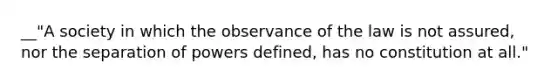 __"A society in which the observance of the law is not assured, nor the separation of powers defined, has no constitution at all."