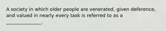 A society in which older people are venerated, given deference, and valued in nearly every task is referred to as a _______________.