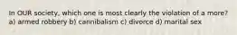In OUR society, which one is most clearly the violation of a more? a) armed robbery b) cannibalism c) divorce d) marital sex