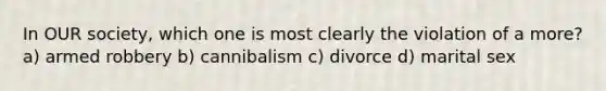 In OUR society, which one is most clearly the violation of a more? a) armed robbery b) cannibalism c) divorce d) marital sex