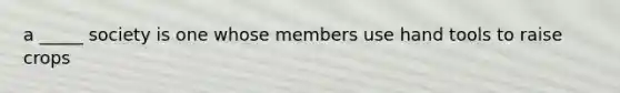 a _____ society is one whose members use hand tools to raise crops