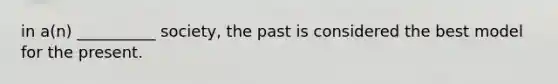 in a(n) __________ society, the past is considered the best model for the present.