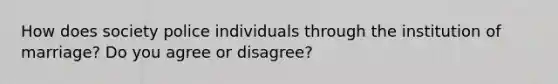 How does society police individuals through the institution of marriage? Do you agree or disagree?