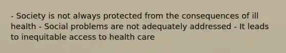 - Society is not always protected from the consequences of ill health - Social problems are not adequately addressed - It leads to inequitable access to health care