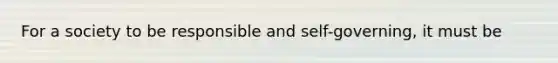 For a society to be responsible and self-governing, it must be