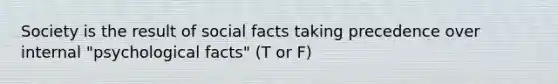 Society is the result of social facts taking precedence over internal "psychological facts" (T or F)