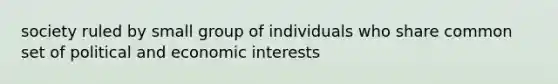 society ruled by small group of individuals who share common set of political and economic interests