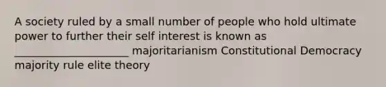 A society ruled by a small number of people who hold ultimate power to further their self interest is known as _____________________ majoritarianism Constitutional Democracy majority rule elite theory