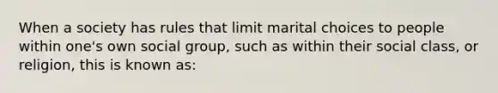 When a society has rules that limit marital choices to people within one's own social group, such as within their social class, or religion, this is known as: