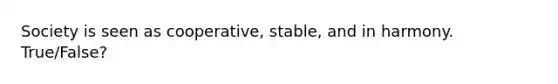 Society is seen as cooperative, stable, and in harmony. True/False?